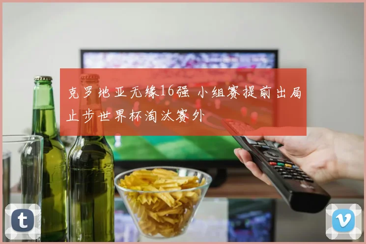 克罗地亚无缘16强 小组赛提前出局止步世界杯淘汰赛外
