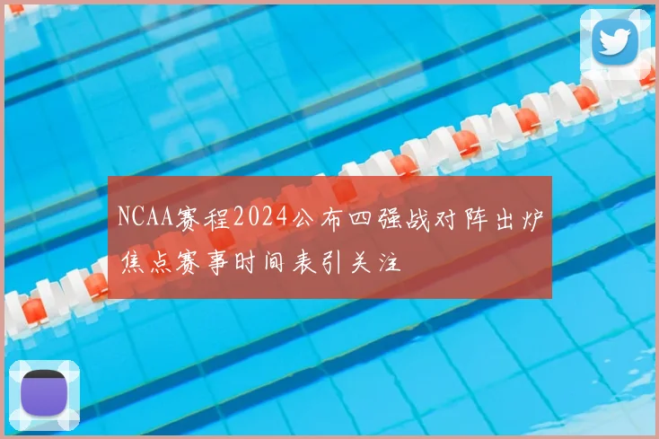 NCAA赛程2024公布四强战对阵出炉焦点赛事时间表引关注