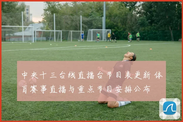 中央十三台线直播台节目表更新 体育赛事直播与重点节目安排公布
