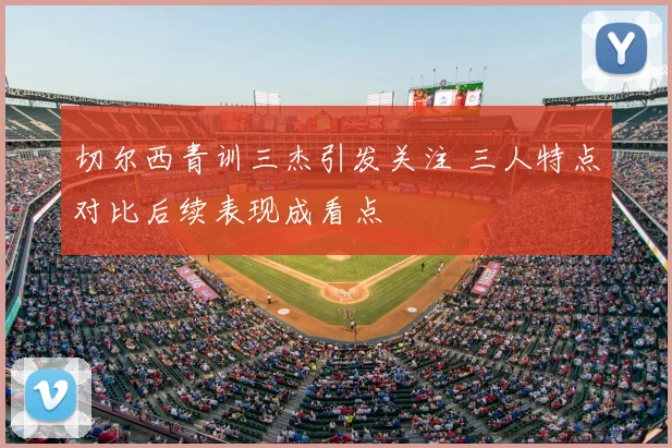切尔西青训三杰引发关注 三人特点对比后续表现成看点