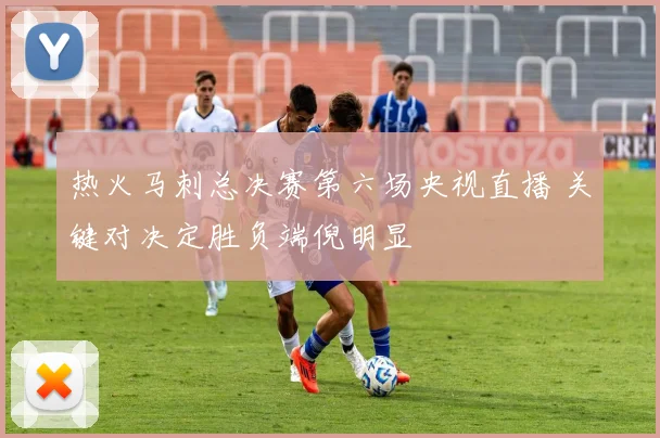 热火马刺总决赛第六场央视直播 关键对决定胜负端倪明显