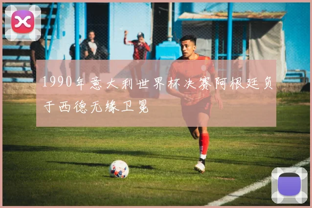 1990年意大利世界杯决赛阿根廷负于西德无缘卫冕