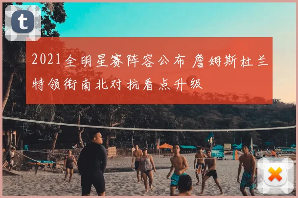 2021全明星赛阵容公布 詹姆斯杜兰特领衔南北对抗看点升级