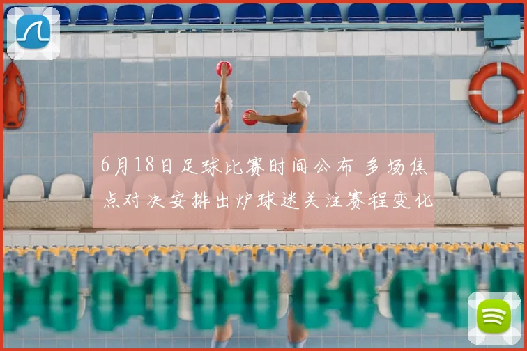 6月18日足球比赛时间公布 多场焦点对决安排出炉球迷关注赛程变化