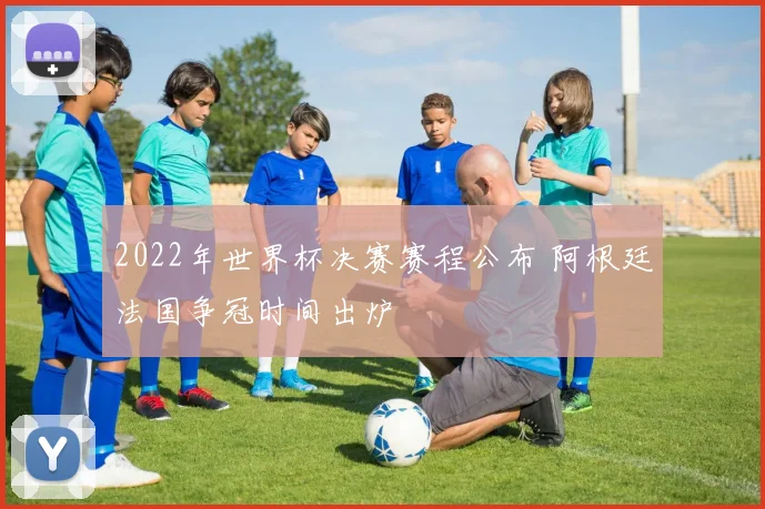 2022年世界杯决赛赛程公布 阿根廷法国争冠时间出炉