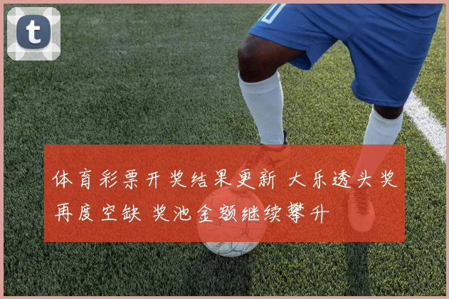 体育彩票开奖结果更新 大乐透头奖再度空缺 奖池金额继续攀升